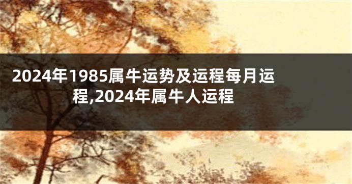 2024年1985属牛运势及运程每月运程,2024年属牛人运程