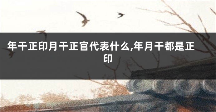 年干正印月干正官代表什么,年月干都是正印