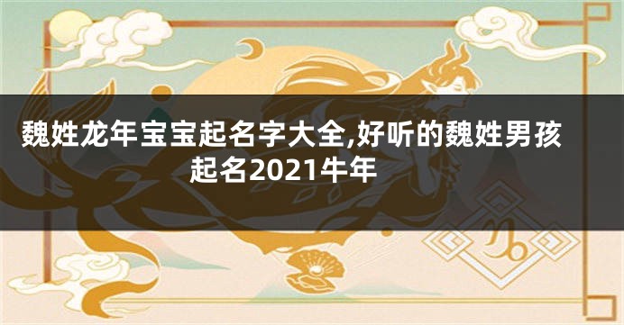 魏姓龙年宝宝起名字大全,好听的魏姓男孩起名2021牛年