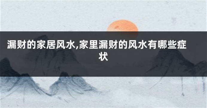 漏财的家居风水,家里漏财的风水有哪些症状