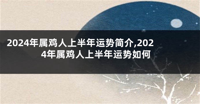 2024年属鸡人上半年运势简介,2024年属鸡人上半年运势如何