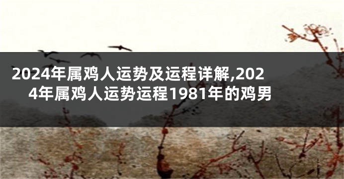 2024年属鸡人运势及运程详解,2024年属鸡人运势运程1981年的鸡男