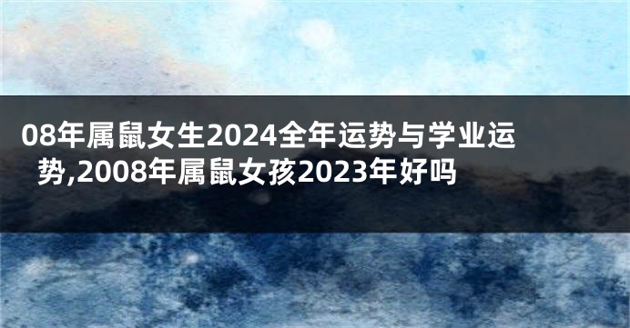 08年属鼠女生2024全年运势与学业运势,2008年属鼠女孩2023年好吗