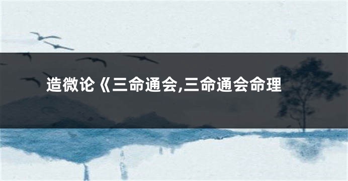 造微论《三命通会,三命通会命理