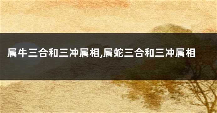 属牛三合和三冲属相,属蛇三合和三冲属相