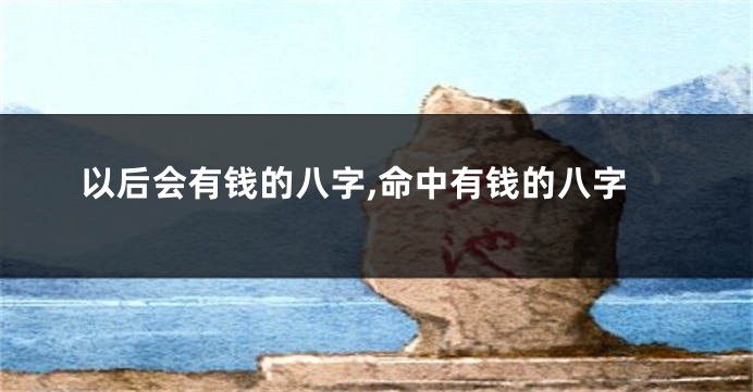 以后会有钱的八字,命中有钱的八字