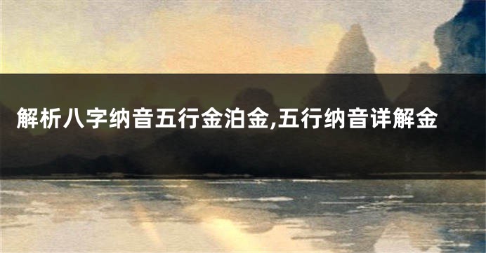 解析八字纳音五行金泊金,五行纳音详解金