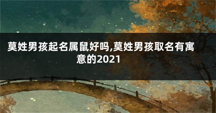 莫姓男孩起名属鼠好吗,莫姓男孩取名有寓意的2021