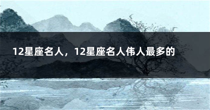 12星座名人，12星座名人伟人最多的