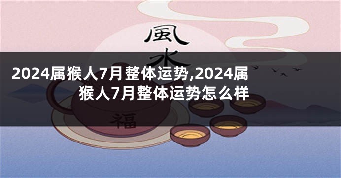 2024属猴人7月整体运势,2024属猴人7月整体运势怎么样