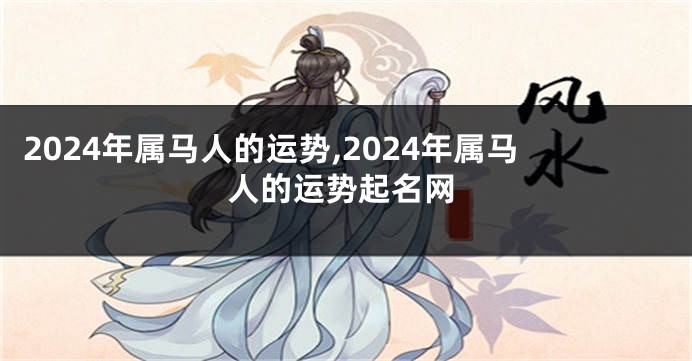 2024年属马人的运势,2024年属马人的运势起名网