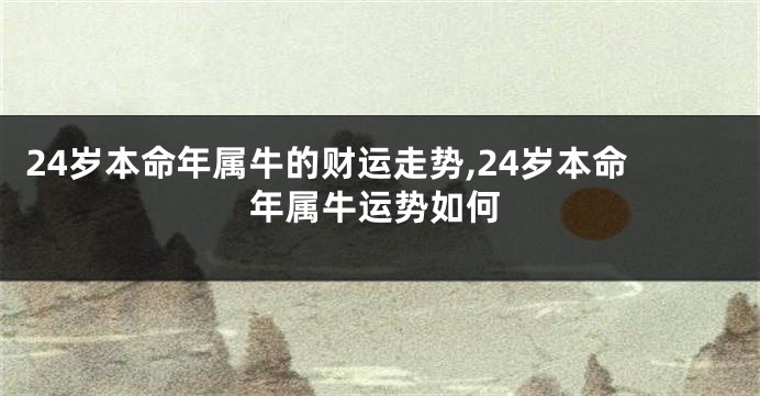 24岁本命年属牛的财运走势,24岁本命年属牛运势如何