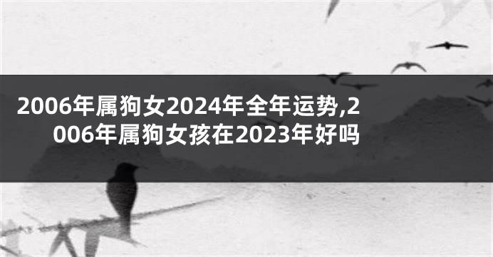 2006年属狗女2024年全年运势,2006年属狗女孩在2023年好吗