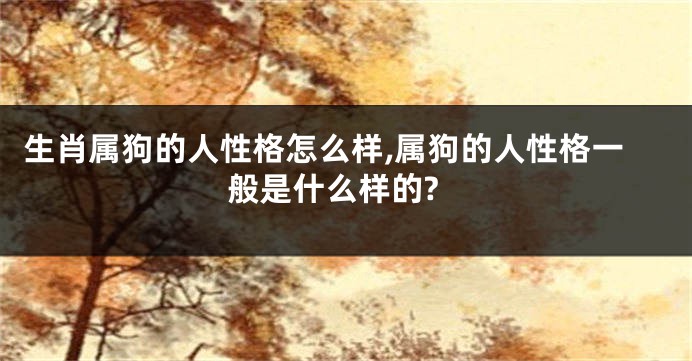 生肖属狗的人性格怎么样,属狗的人性格一般是什么样的?