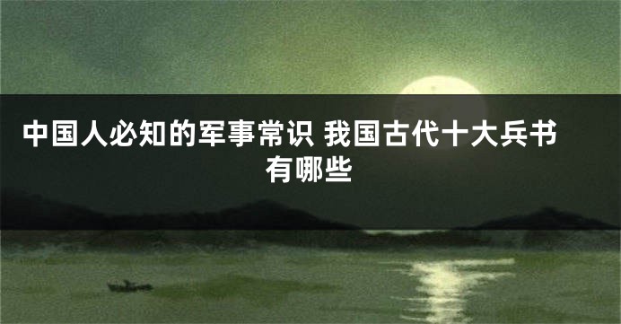 中国人必知的军事常识 我国古代十大兵书有哪些