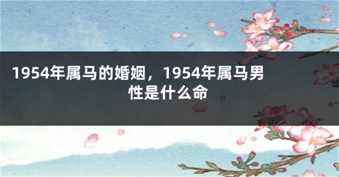 1954年属马的婚姻，1954年属马男性是什么命