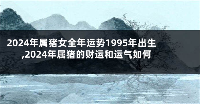 2024年属猪女全年运势1995年出生,2024年属猪的财运和运气如何