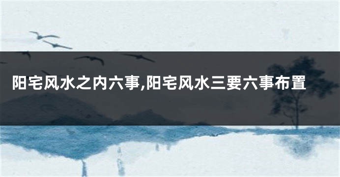 阳宅风水之内六事,阳宅风水三要六事布置