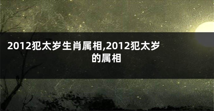 2012犯太岁生肖属相,2012犯太岁的属相