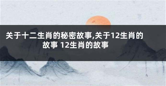 关于十二生肖的秘密故事,关于12生肖的故事 12生肖的故事