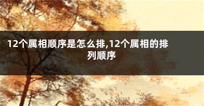 12个属相顺序是怎么排,12个属相的排列顺序