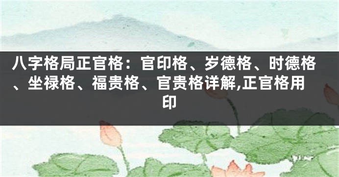 八字格局正官格：官印格、岁德格、时德格、坐禄格、福贵格、官贵格详解,正官格用印