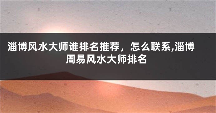 淄博风水大师谁排名推荐，怎么联系,淄博周易风水大师排名