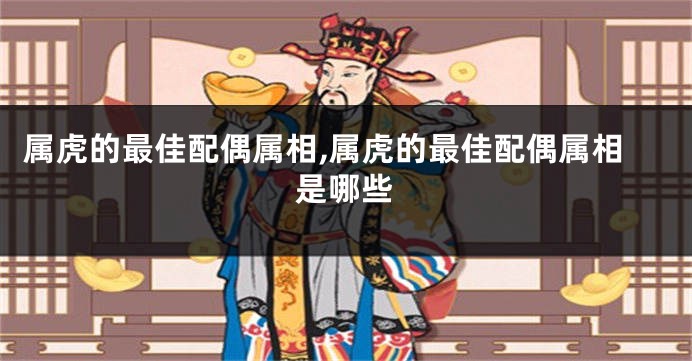 属虎的最佳配偶属相,属虎的最佳配偶属相是哪些