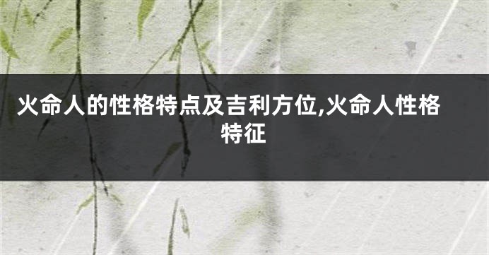 火命人的性格特点及吉利方位,火命人性格特征