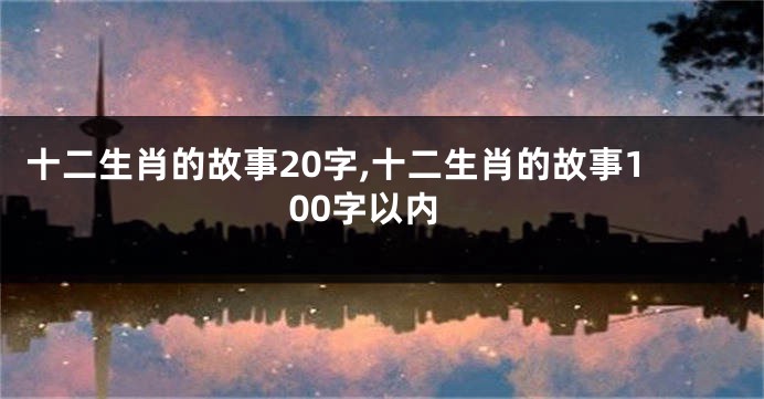 十二生肖的故事20字,十二生肖的故事100字以内