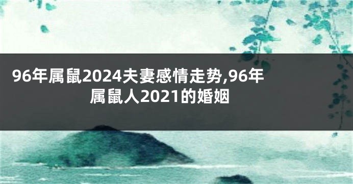 96年属鼠2024夫妻感情走势,96年属鼠人2021的婚姻