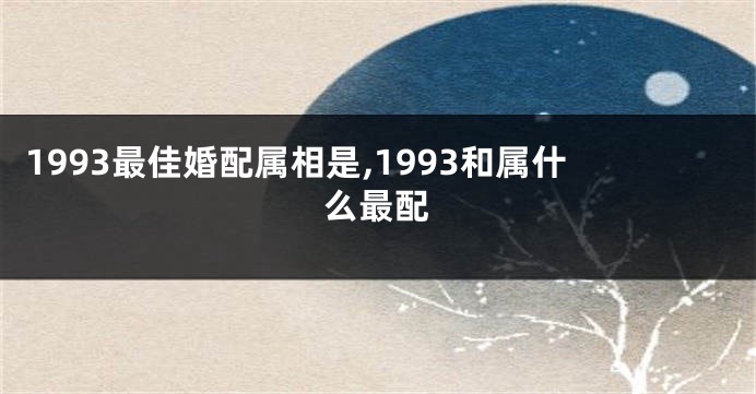 1993最佳婚配属相是,1993和属什么最配