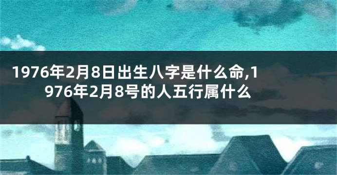 1976年2月8日出生八字是什么命,1976年2月8号的人五行属什么