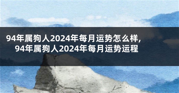 94年属狗人2024年每月运势怎么样,94年属狗人2024年每月运势运程