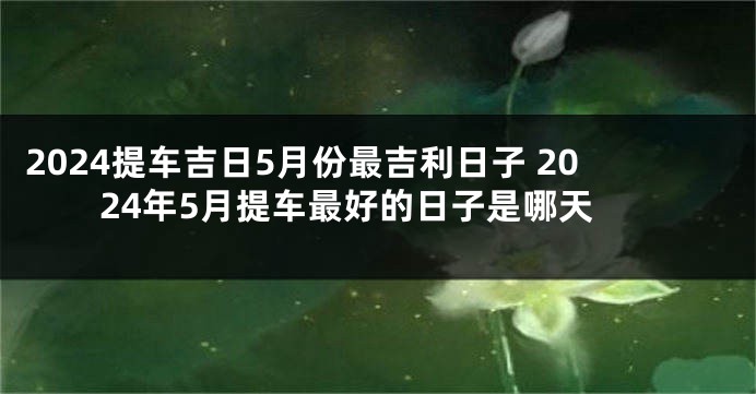 2024提车吉日5月份最吉利日子 2024年5月提车最好的日子是哪天