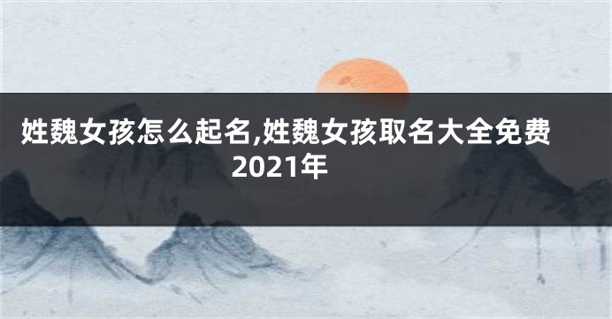 姓魏女孩怎么起名,姓魏女孩取名大全免费2021年