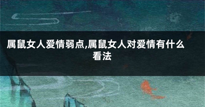 属鼠女人爱情弱点,属鼠女人对爱情有什么看法