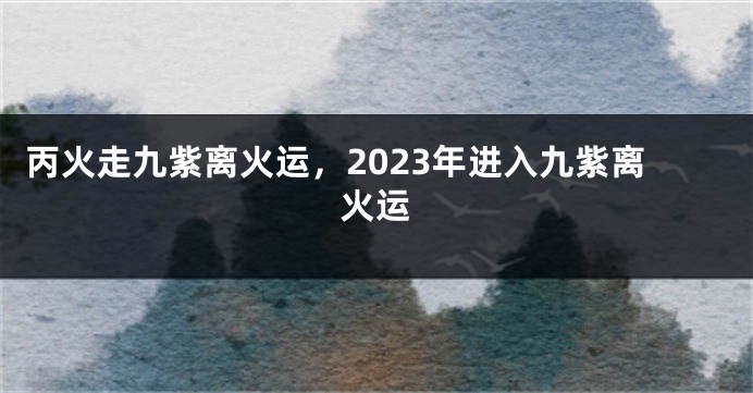 丙火走九紫离火运，2023年进入九紫离火运