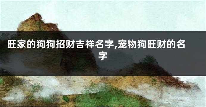 旺家的狗狗招财吉祥名字,宠物狗旺财的名字