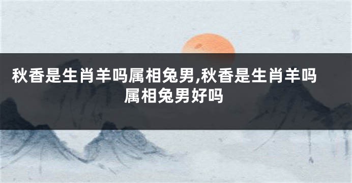 秋香是生肖羊吗属相兔男,秋香是生肖羊吗属相兔男好吗