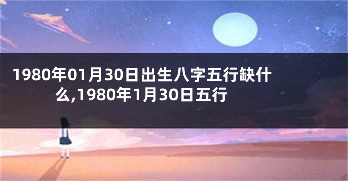 1980年01月30日出生八字五行缺什么,1980年1月30日五行