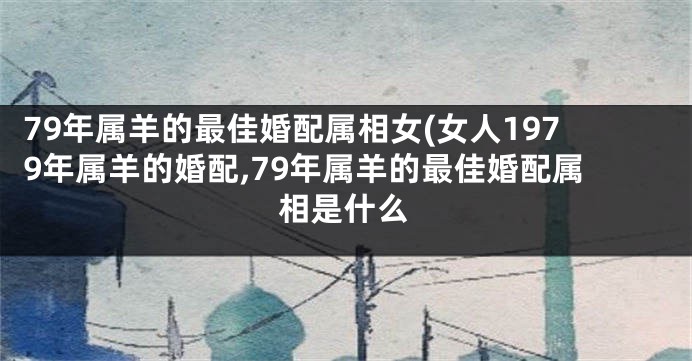 79年属羊的最佳婚配属相女(女人1979年属羊的婚配,79年属羊的最佳婚配属相是什么