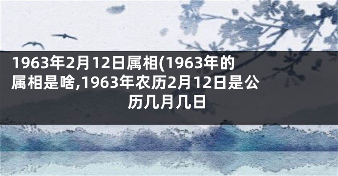 1963年2月12日属相(1963年的属相是啥,1963年农历2月12日是公历几月几日