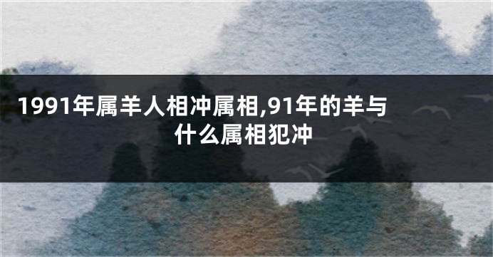 1991年属羊人相冲属相,91年的羊与什么属相犯冲