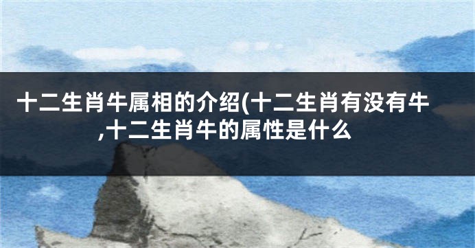 十二生肖牛属相的介绍(十二生肖有没有牛,十二生肖牛的属性是什么