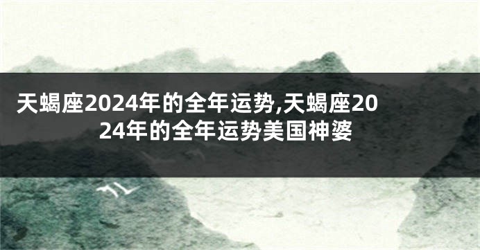 天蝎座2024年的全年运势,天蝎座2024年的全年运势美国神婆