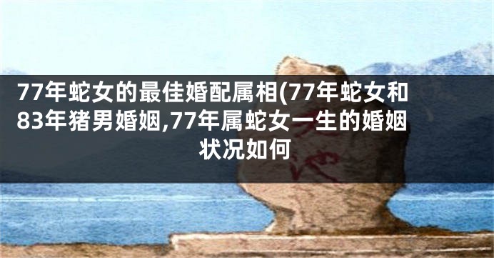 77年蛇女的最佳婚配属相(77年蛇女和83年猪男婚姻,77年属蛇女一生的婚姻状况如何