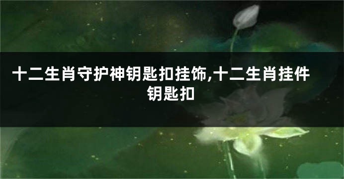 十二生肖守护神钥匙扣挂饰,十二生肖挂件钥匙扣