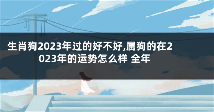 生肖狗2023年过的好不好,属狗的在2023年的运势怎么样 全年