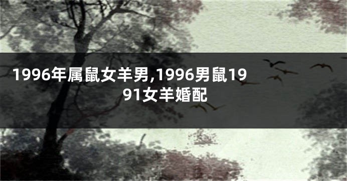 1996年属鼠女羊男,1996男鼠1991女羊婚配